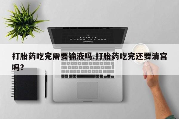 哪里有流产药联系方式打胎药吃完需要输液吗.打胎药吃完还要清宫吗？