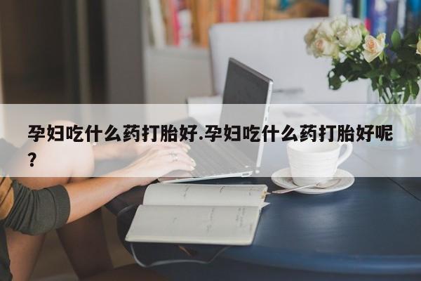 哪里有流产药联系方式孕妇吃什么药打胎好.孕妇吃什么药打胎好呢？
