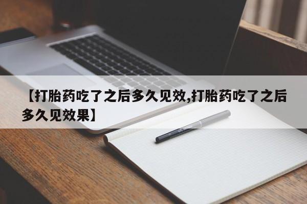 哪里有流产药联系方式【打胎药吃了之后多久见效,打胎药吃了之后多久见效果】