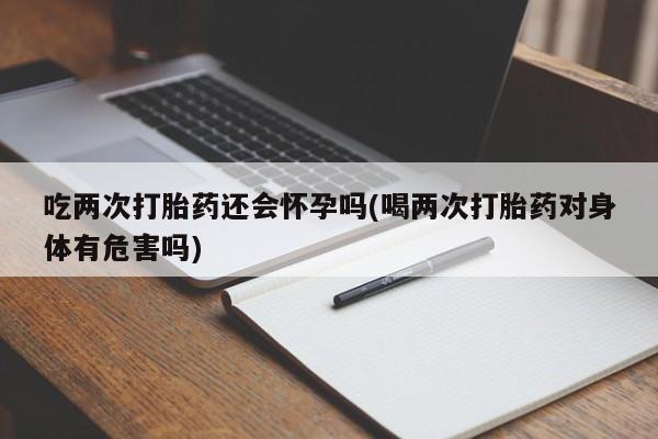 哪里有流产药联系方式吃两次打胎药还会怀孕吗(喝两次打胎药对身体有危害吗)