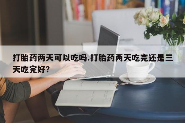 哪里有流产药联系方式打胎药两天可以吃吗.打胎药两天吃完还是三天吃完好？