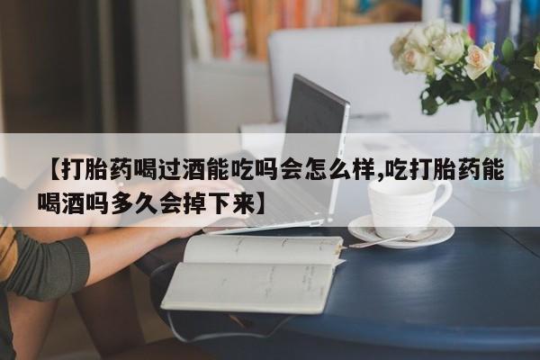 哪里有流产药联系方式【打胎药喝过酒能吃吗会怎么样,吃打胎药能喝酒吗多久会掉下来】