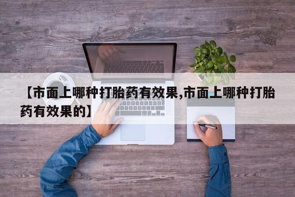 哪里有流产药联系方式【市面上哪种打胎药有效果,市面上哪种打胎药有效果的】