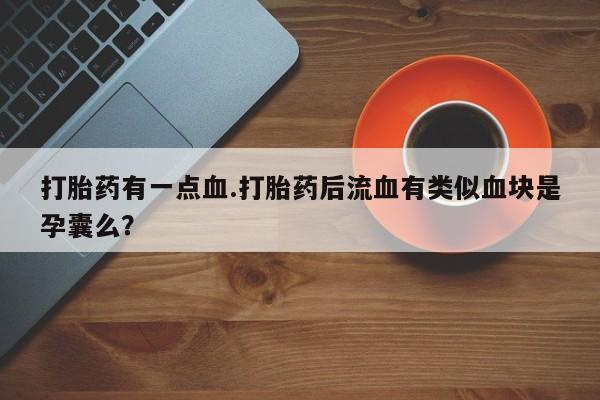 哪里有流产药联系方式打胎药有一点血.打胎药后流血有类似血块是孕囊么？