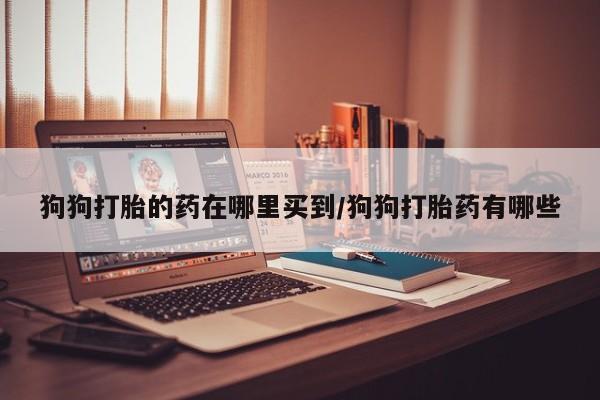 哪里有流产药联系方式狗狗打胎的药在哪里买到/狗狗打胎药有哪些