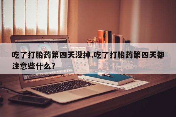 哪里有流产药联系方式吃了打胎药第四天没掉.吃了打胎药第四天都注意些什么？