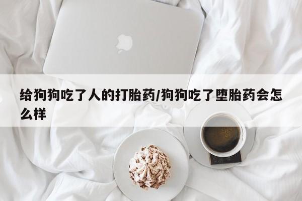 哪里有流产药联系方式给狗狗吃了人的打胎药/狗狗吃了堕胎药会怎么样
