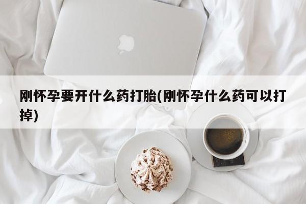 哪里有流产药联系方式刚怀孕要开什么药打胎(刚怀孕什么药可以打掉)