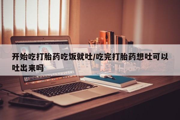 哪里有流产药联系方式开始吃打胎药吃饭就吐/吃完打胎药想吐可以吐出来吗