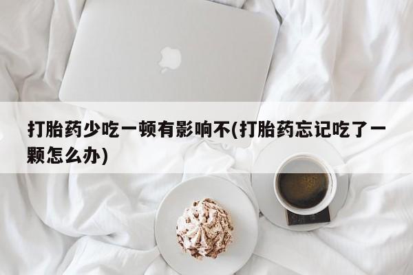 哪里有流产药联系方式打胎药少吃一顿有影响不(打胎药忘记吃了一颗怎么办)