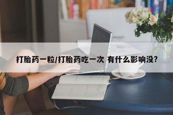 哪里有流产药联系方式打胎药一粒/打胎药吃一次 有什么影响没?