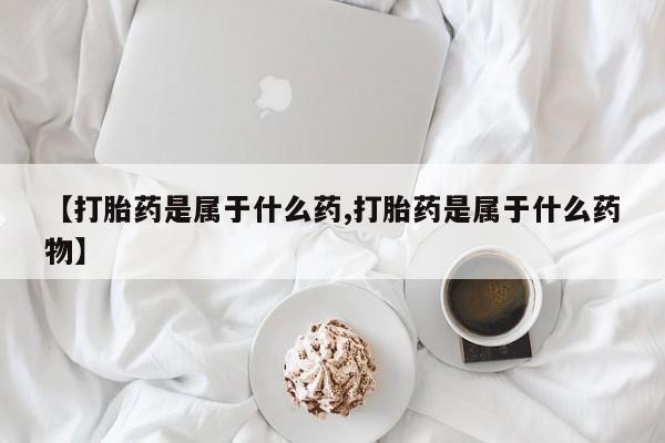 哪里有流产药联系方式【打胎药是属于什么药,打胎药是属于什么药物】