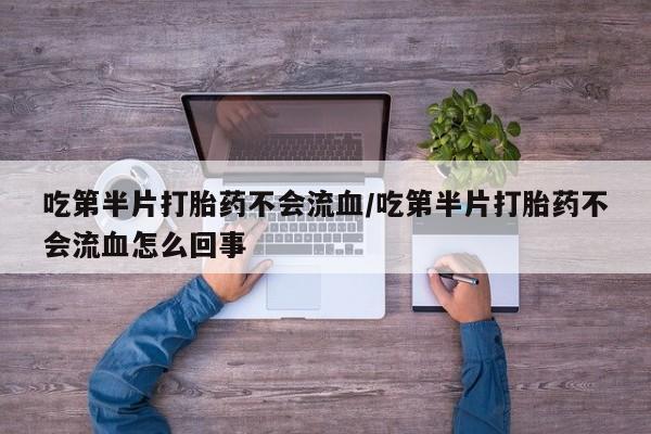 哪里有流产药联系方式吃第半片打胎药不会流血/吃第半片打胎药不会流血怎么回事