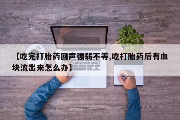 哪里有流产药联系方式【吃完打胎药回声强弱不等,吃打胎药后有血块流出来怎么办】