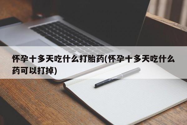 哪里有流产药联系方式怀孕十多天吃什么打胎药(怀孕十多天吃什么药可以打掉)