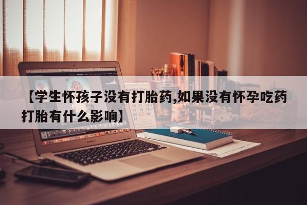 哪里有流产药联系方式【学生怀孩子没有打胎药,如果没有怀孕吃药打胎有什么影响】