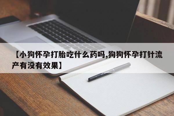 哪里有流产药联系方式【小狗怀孕打胎吃什么药吗,狗狗怀孕打针流产有没有效果】