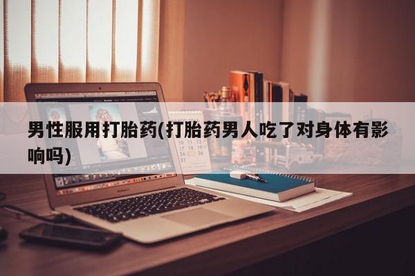 哪里有流产药联系方式男性服用打胎药(打胎药男人吃了对身体有影响吗)