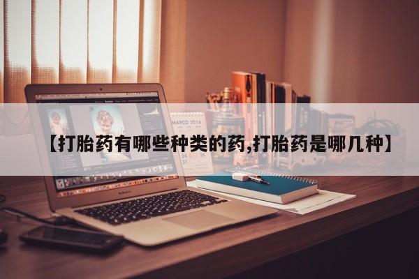 哪里有流产药联系方式【打胎药有哪些种类的药,打胎药是哪几种】
