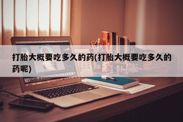 哪里有流产药联系方式打胎大概要吃多久的药(打胎大概要吃多久的药呢)