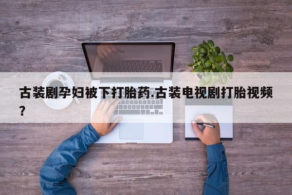 哪里有流产药联系方式古装剧孕妇被下打胎药.古装电视剧打胎视频？