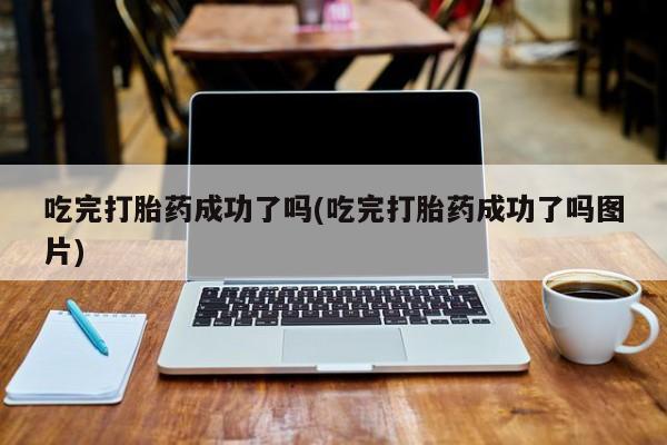 哪里有流产药联系方式吃完打胎药成功了吗(吃完打胎药成功了吗图片)