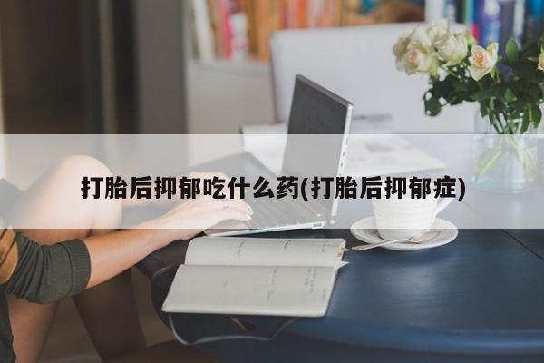 哪里有流产药联系方式打胎后抑郁吃什么药(打胎后抑郁症)