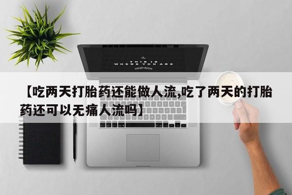 哪里有流产药联系方式【吃两天打胎药还能做人流,吃了两天的打胎药还可以无痛人流吗】