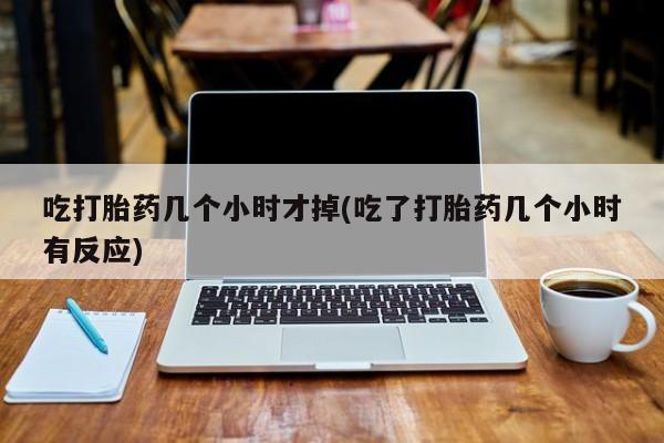 哪里有流产药联系方式吃打胎药几个小时才掉(吃了打胎药几个小时有反应)