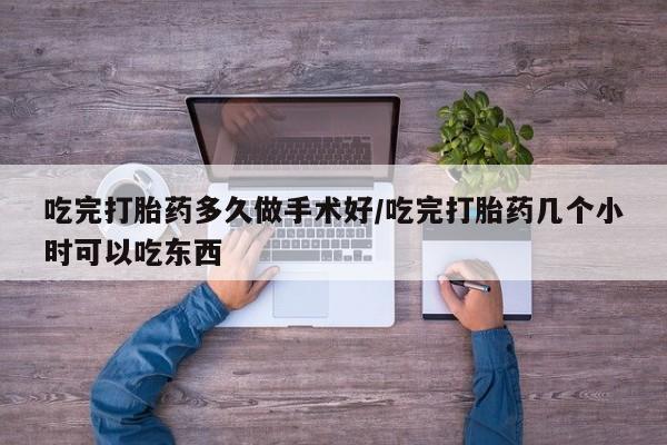 哪里有流产药联系方式吃完打胎药多久做手术好/吃完打胎药几个小时可以吃东西