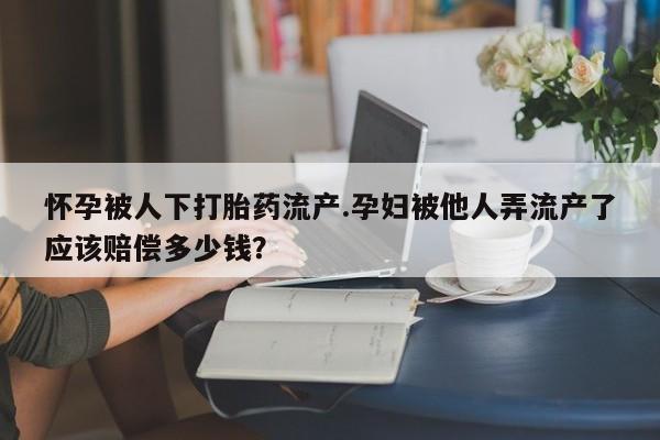 哪里有流产药联系方式怀孕被人下打胎药流产.孕妇被他人弄流产了应该赔偿多少钱？