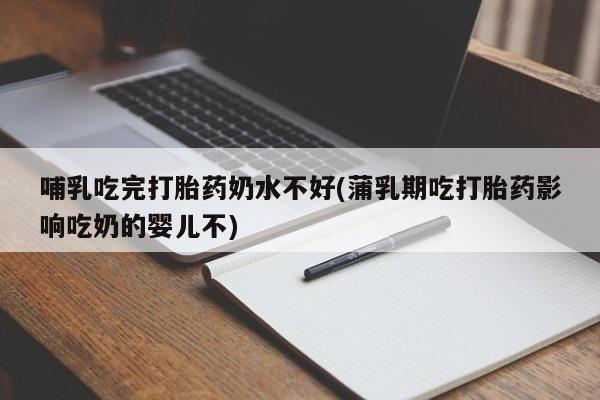 哪里有流产药联系方式哺乳吃完打胎药奶水不好(蒲乳期吃打胎药影响吃奶的婴儿不)
