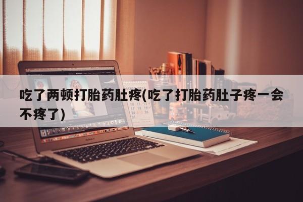 哪里有流产药联系方式吃了两顿打胎药肚疼(吃了打胎药肚子疼一会不疼了)