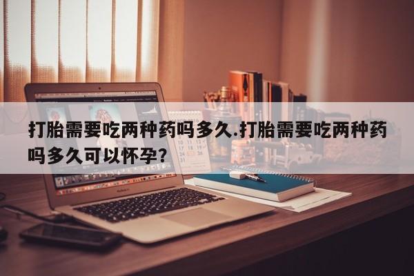 哪里有流产药联系方式打胎需要吃两种药吗多久.打胎需要吃两种药吗多久可以怀孕？