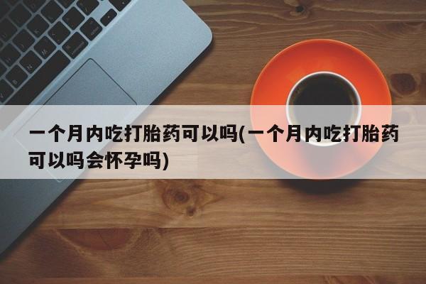 哪里有流产药联系方式一个月内吃打胎药可以吗(一个月内吃打胎药可以吗会怀孕吗)