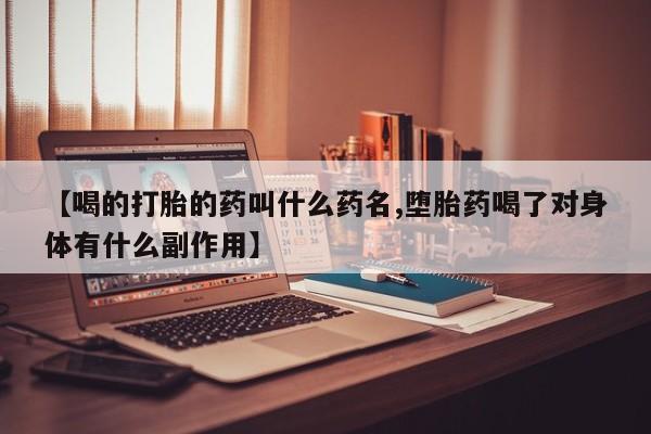 哪里有流产药联系方式【喝的打胎的药叫什么药名,堕胎药喝了对身体有什么副作用】