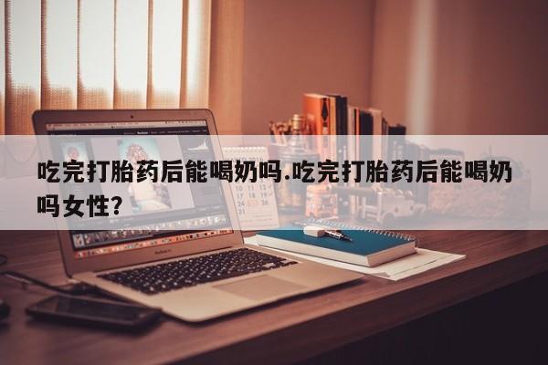 哪里有流产药联系方式吃完打胎药后能喝奶吗.吃完打胎药后能喝奶吗女性？