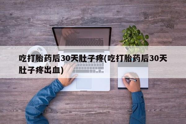 哪里有流产药联系方式吃打胎药后30天肚子疼(吃打胎药后30天肚子疼出血)