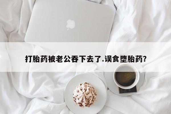 哪里有流产药联系方式打胎药被老公吞下去了.误食堕胎药？