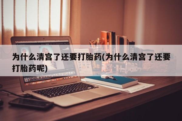 哪里有流产药联系方式为什么清宫了还要打胎药(为什么清宫了还要打胎药呢)