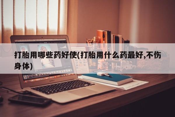 哪里有流产药联系方式打胎用哪些药好使(打胎用什么药最好,不伤身体)