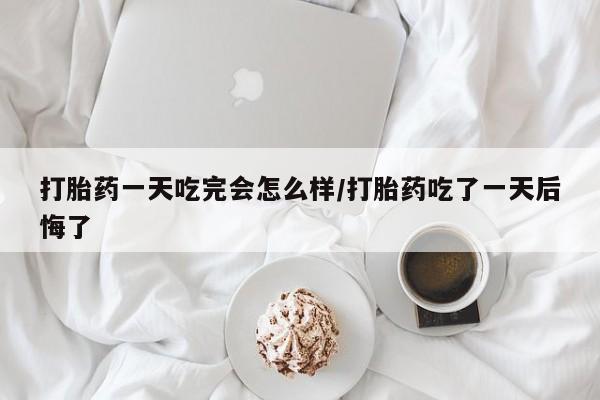 哪里有流产药联系方式打胎药一天吃完会怎么样/打胎药吃了一天后悔了
