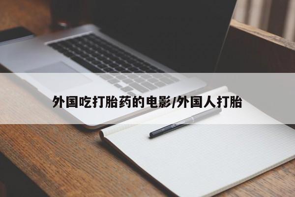 哪里有流产药联系方式外国吃打胎药的电影/外国人打胎