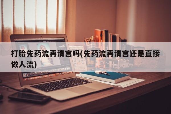 哪里有流产药联系方式打胎先药流再清宫吗(先药流再清宫还是直接做人流)