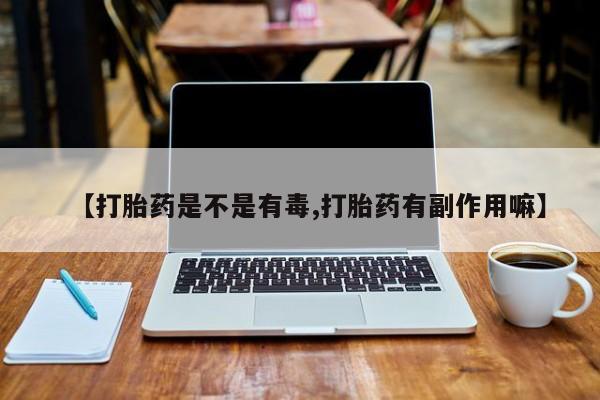 哪里有流产药联系方式【打胎药是不是有毒,打胎药有副作用嘛】