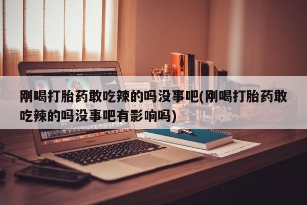 哪里有流产药联系方式刚喝打胎药敢吃辣的吗没事吧(刚喝打胎药敢吃辣的吗没事吧有影响吗)
