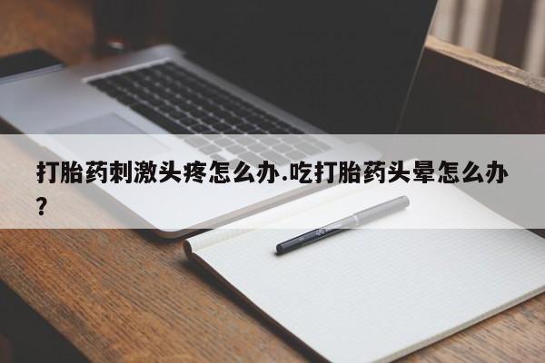 哪里有流产药联系方式打胎药刺激头疼怎么办.吃打胎药头晕怎么办？