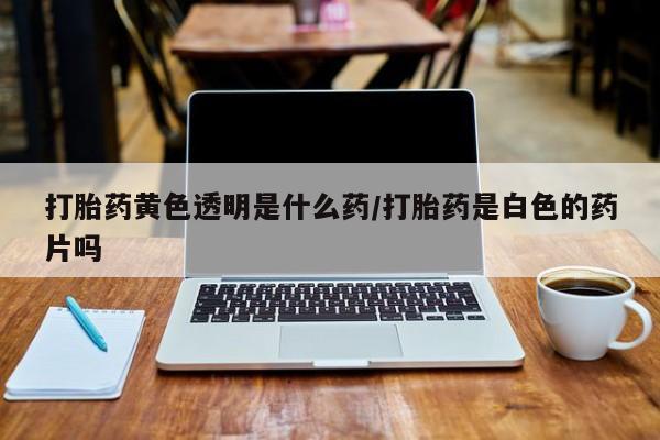 哪里有流产药联系方式打胎药黄色透明是什么药/打胎药是白色的药片吗