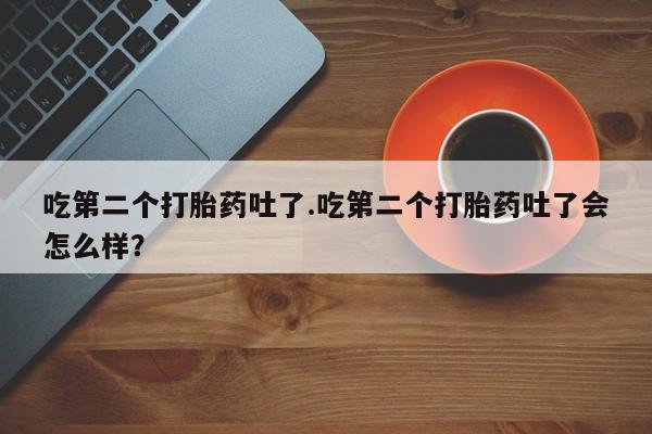 哪里有流产药联系方式吃第二个打胎药吐了.吃第二个打胎药吐了会怎么样？