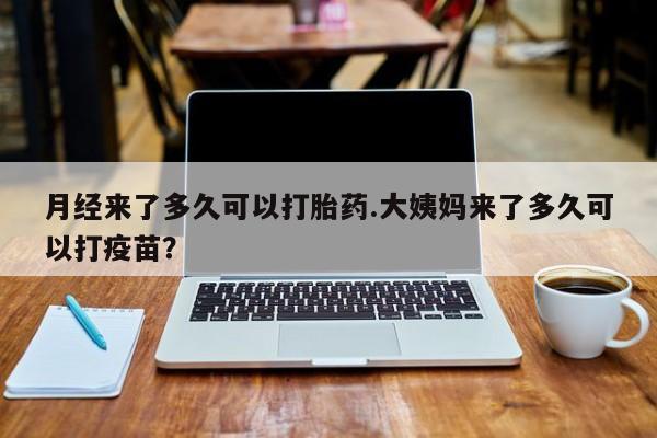 哪里有流产药联系方式月经来了多久可以打胎药.大姨妈来了多久可以打疫苗？